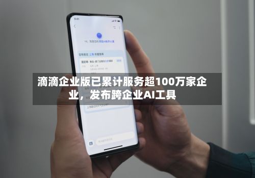 滴滴企业版已累计服务超100万家企业,发布跨企业AI工具