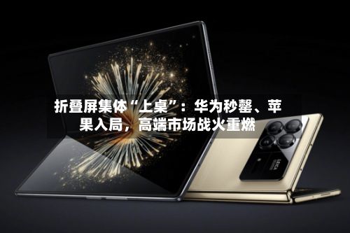 折叠屏集体“上桌”:华为秒罄、苹果入局,高端市场战火重燃