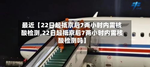 最近【22日起抵京后7两小时内需核酸检测,22日起抵京后7两小时内需核酸检测吗】