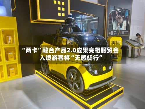 “两卡”融合产品2.0成果亮相服贸会 入境游客将“无感畅行”-第3张图片