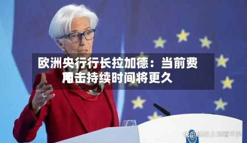 欧洲央行行长拉加德：当前费用冲击持续时间将更久
