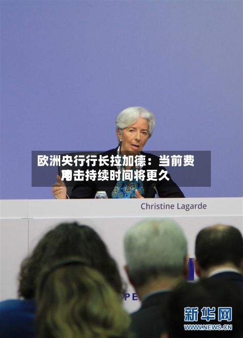 欧洲央行行长拉加德:当前费用
冲击持续时间将更久-第3张图片