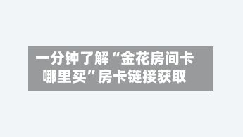 一分钟了解“金花房间卡哪里买”房卡链接获取-第3张图片