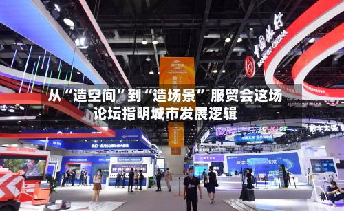 从“造空间”到“造场景	” 服贸会这场论坛指明城市发展逻辑-第2张图片