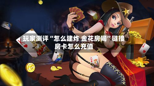 玩家测评“怎么建炸 金花房间”链接房卡怎么充值-第2张图片