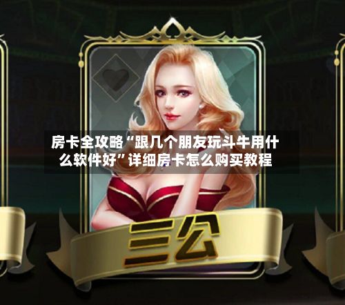 房卡全攻略“跟几个朋友玩斗牛用什么软件好”详细房卡怎么购买教程-第2张图片