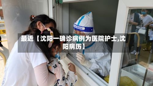 最近【沈阳一确诊病例为医院护士,沈阳病历】-第2张图片
