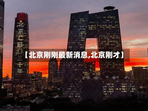 【北京刚刚最新消息,北京刚才】-第3张图片