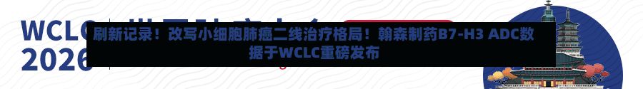 刷新记录!改写小细胞肺癌二线治疗格局!翰森制药B7-H3 ADC数据于WCLC重磅发布-第2张图片