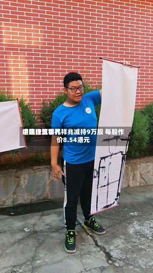 中国建筑世界
遭执行董事孔祥兆减持9万股 每股作价8.54港元-第2张图片