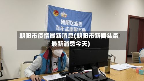 朝阳市疫情最新消息(朝阳市新闻头条最新消息今天)-第3张图片