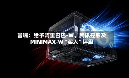 富瑞：给予阿里巴巴-W、腾讯控股及MINIMAX-W“买入	”评级-第1张图片