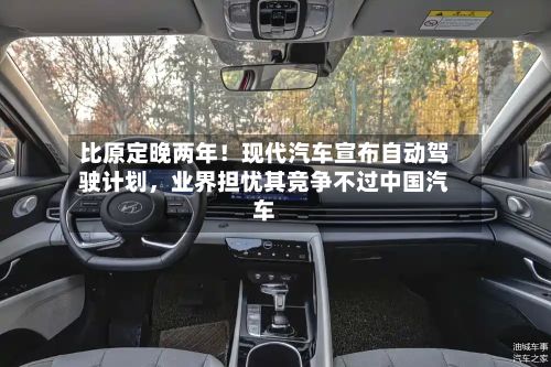 比原定晚两年！现代汽车宣布自动驾驶计划，业界担忧其竞争不过中国汽车