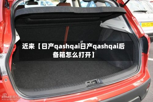 近来【日产qashqai日产qashqai后备箱怎么打开】-第2张图片