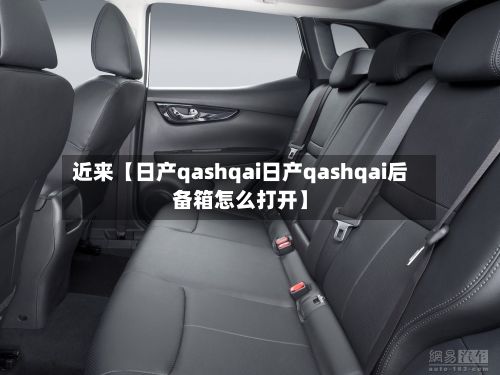 近来【日产qashqai日产qashqai后备箱怎么打开】