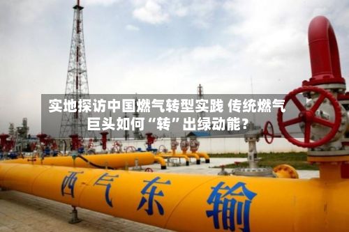 实地探访中国燃气转型实践 传统燃气巨头如何“转”出绿动能？-第2张图片
