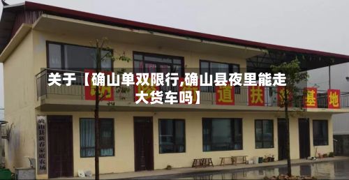 关于【确山单双限行,确山县夜里能走大货车吗】