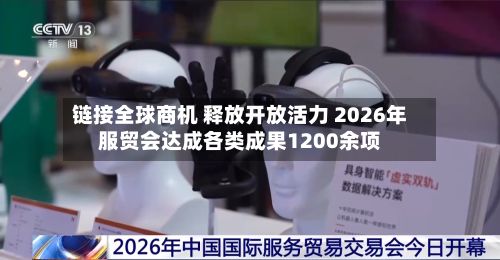 链接全球商机 释放开放活力 2026年服贸会达成各类成果1200余项