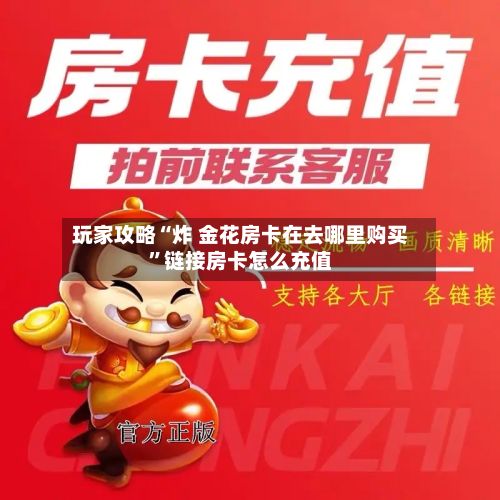 玩家攻略“炸 金花房卡在去哪里购买”链接房卡怎么充值