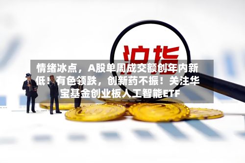 情绪冰点	，A股单周成交额创年内新低！有色领跌，创新药不振！关注华宝基金创业板人工智能ETF-第2张图片