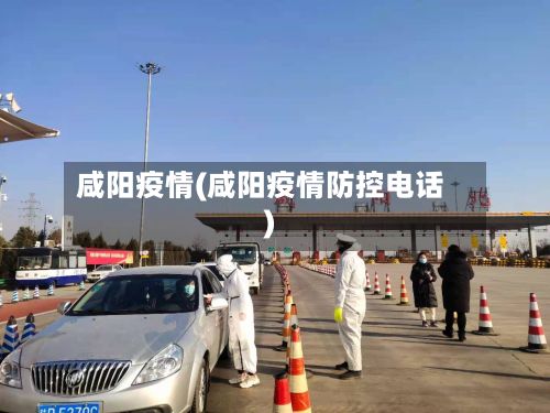 咸阳疫情(咸阳疫情防控电话)