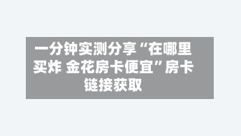 一分钟实测分享“在哪里买炸 金花房卡便宜”房卡链接获取-第2张图片