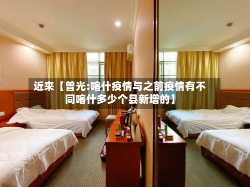 近来【曾光:喀什疫情与之前疫情有不同喀什多少个县新增的】-第3张图片