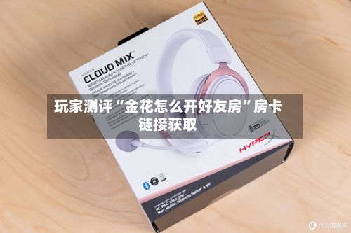 玩家测评“金花怎么开好友房”房卡链接获取