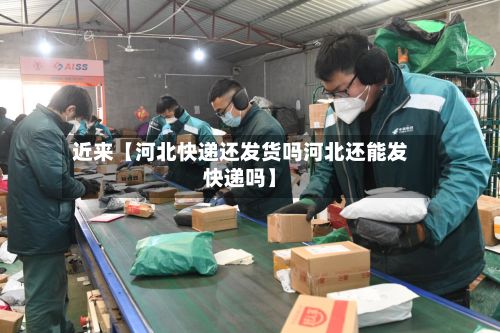 近来【河北快递还发货吗河北还能发快递吗】