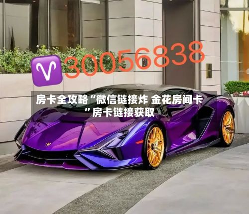 房卡全攻略“微信链接炸 金花房间卡	”房卡链接获取-第3张图片