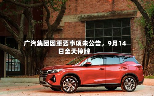 广汽集团因重要事项未公告	，9月14日全天停牌-第2张图片
