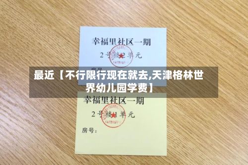最近【不行限行现在就去,天津格林世界幼儿园学费】-第2张图片