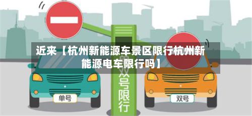 近来【杭州新能源车景区限行杭州新能源电车限行吗】