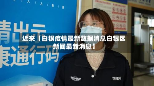 近来【白银疫情最新数据消息白银区新闻最新消息】