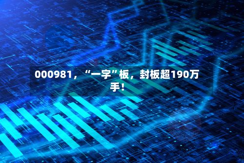 000981,“一字”板,封板超190万手!