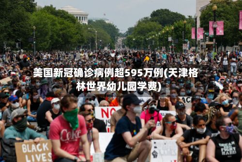 美国新冠确诊病例超595万例(天津格林世界幼儿园学费)