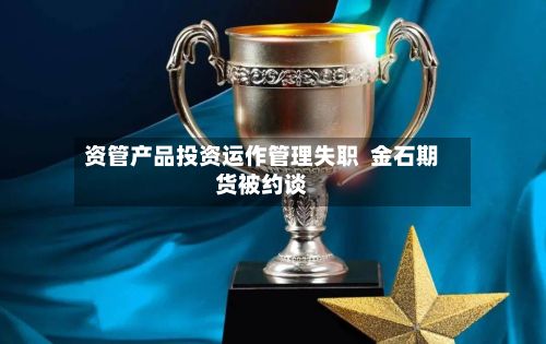资管产品投资运作管理失职 金石期货被约谈
