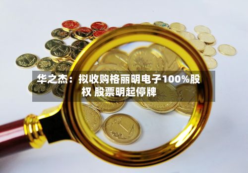 华之杰:拟收购格丽明电子100%股权 股票明起停牌-第2张图片