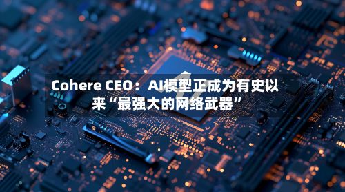 Cohere CEO：AI模型正成为有史以来“最强大的网络武器	”-第2张图片