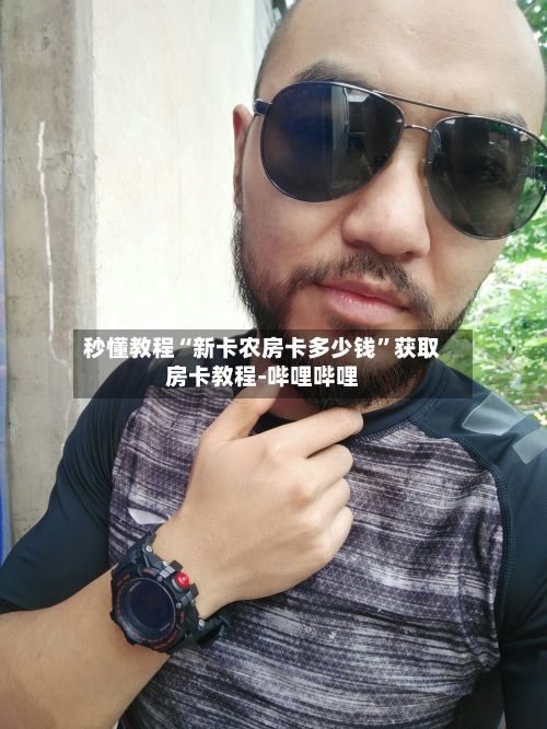 秒懂教程“新卡农房卡多少钱”获取房卡教程-哔哩哔哩-第2张图片