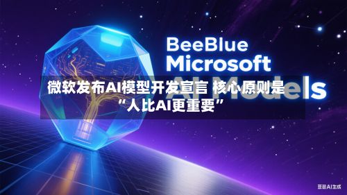微软发布AI模型开发宣言 核心原则是“人比AI更重要	”-第1张图片