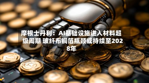 摩根士丹利:AI基础设施进入材料超级周期 玻纤布铜箔瓶颈或持续至2028年