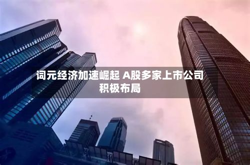 词元经济加速崛起 A股多家上市公司积极布局