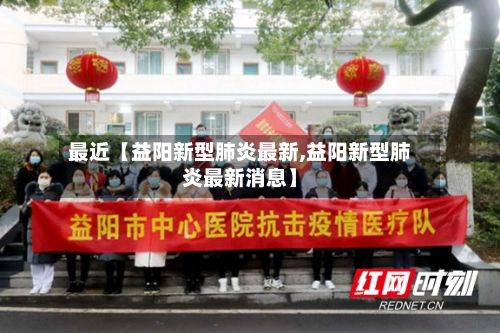 最近【益阳新型肺炎最新,益阳新型肺炎最新消息】