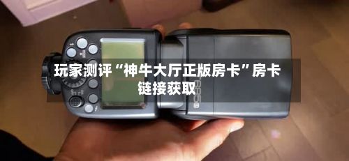 玩家测评“神牛大厅正版房卡”房卡链接获取