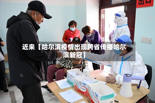 近来【哈尔滨疫情出现跨省传播哈尔滨新冠】-第3张图片