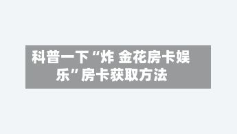 科普一下“炸 金花房卡娱乐”房卡获取方法-第2张图片