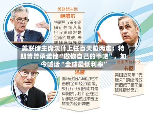 美联储主席沃什上任百天陷两难:特朗普曾承诺他“做你自己的事吧”,如今喊话“全球最低利率”