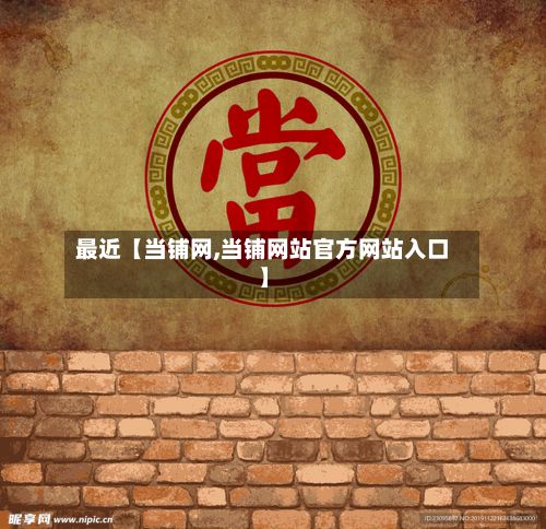 最近【当铺网,当铺网站官方网站入口】-第2张图片