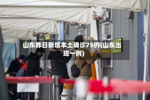 山东昨日新增本土确诊75例(山东出现一例)